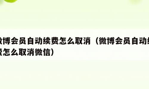 微博会员自动续费怎么取消（微博会员自动续费怎么取消微信）