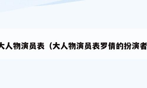 大人物演员表（大人物演员表罗倩的扮演者）