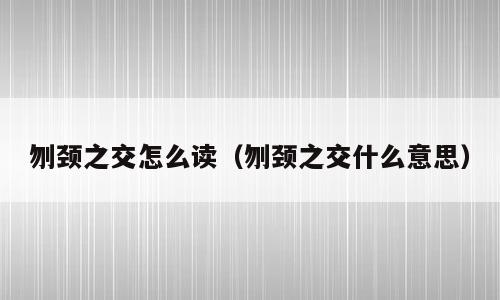刎颈之交怎么读（刎颈之交什么意思）
