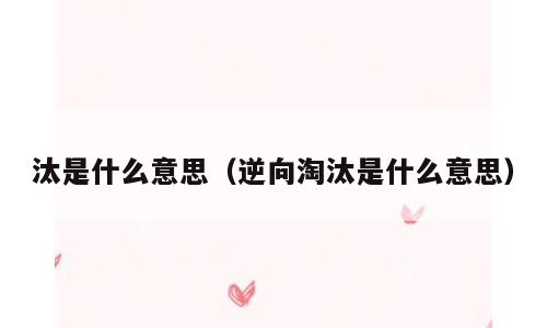 汰是什么意思（逆向淘汰是什么意思）