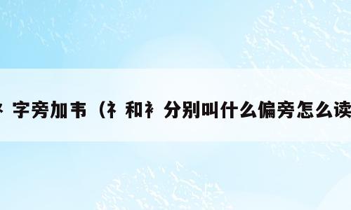 礻字旁加韦（礻和衤分别叫什么偏旁怎么读）