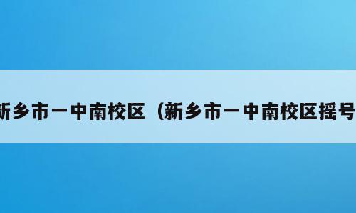 新乡市一中南校区（新乡市一中南校区摇号）