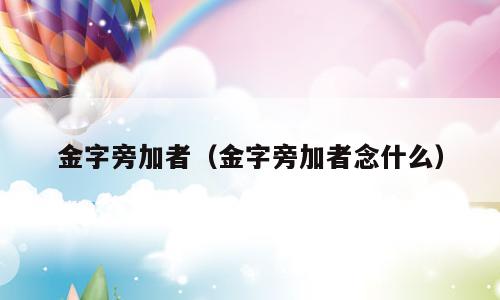 金字旁加者（金字旁加者念什么）