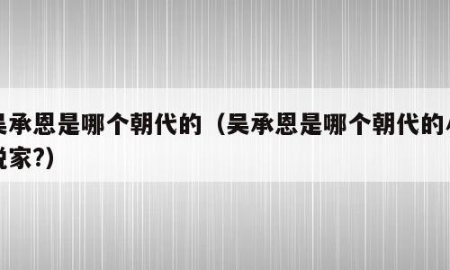吴承恩是哪个朝代的（吴承恩是哪个朝代的小说家?）