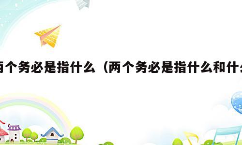 两个务必是指什么（两个务必是指什么和什么）
