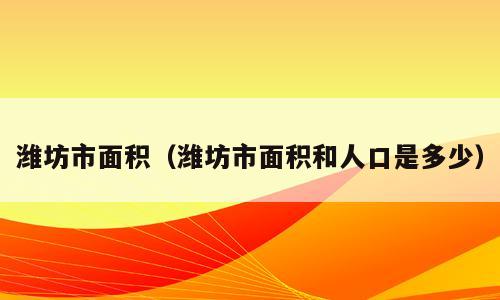 潍坊市面积（潍坊市面积和人口是多少）