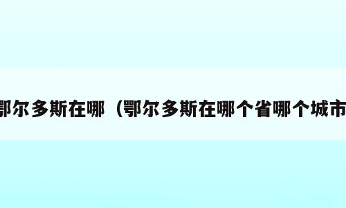 鄂尔多斯在哪（鄂尔多斯在哪个省哪个城市）