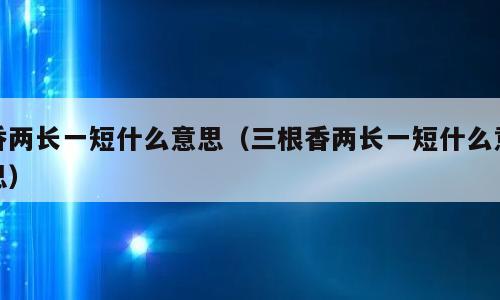 香两长一短什么意思（三根香两长一短什么意思）
