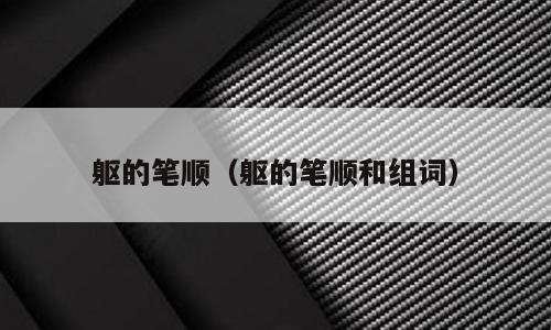 躯的笔顺（躯的笔顺和组词）