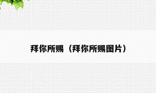 拜你所赐（拜你所赐图片）