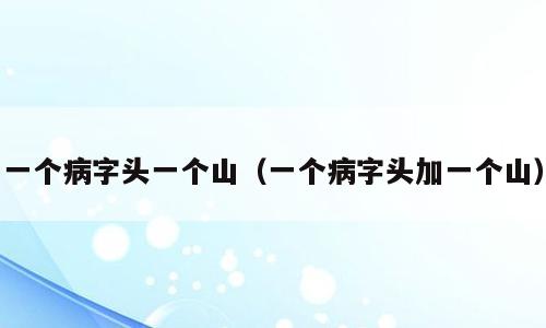 一个病字头一个山（一个病字头加一个山）