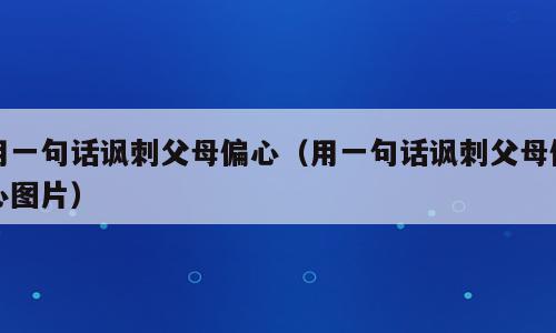 用一句话讽刺父母偏心（用一句话讽刺父母偏心图片）