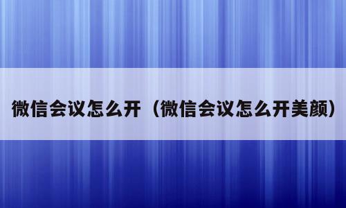 微信会议怎么开（微信会议怎么开美颜）