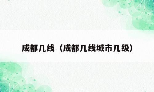 成都几线（成都几线城市几级）