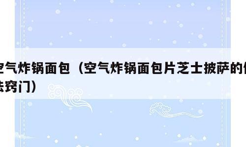 空气炸锅面包（空气炸锅面包片芝士披萨的做法窍门）