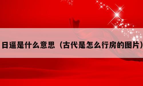 日逼是什么意思（古代是怎么行房的图片）