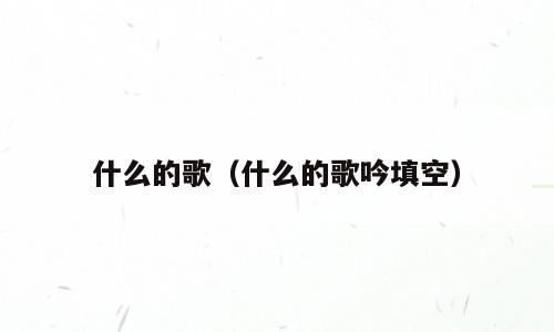 什么的歌（什么的歌吟填空）
