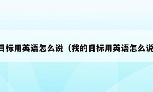 目标用英语怎么说（我的目标用英语怎么说）