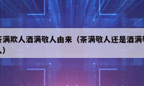 茶满欺人酒满敬人由来（茶满敬人还是酒满敬人）