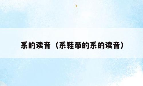 系的读音（系鞋带的系的读音）