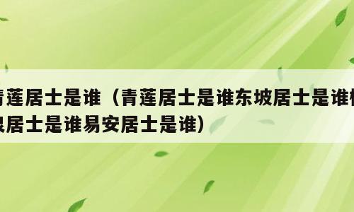 青莲居士是谁（青莲居士是谁东坡居士是谁柳泉居士是谁易安居士是谁）