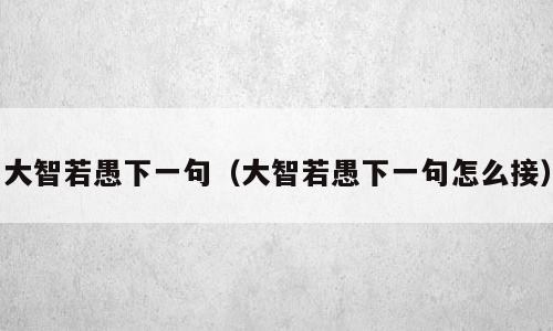 大智若愚下一句（大智若愚下一句怎么接）