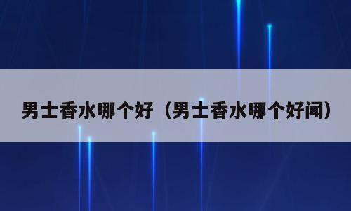 男士香水哪个好（男士香水哪个好闻）