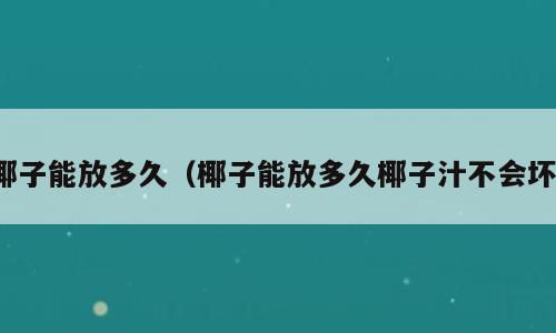 椰子能放多久（椰子能放多久椰子汁不会坏）