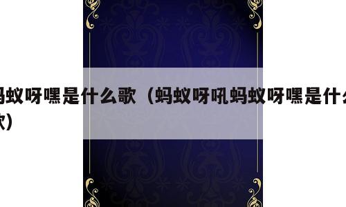 蚂蚁呀嘿是什么歌（蚂蚁呀吼蚂蚁呀嘿是什么歌）