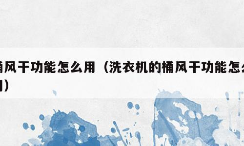 桶风干功能怎么用（洗衣机的桶风干功能怎么用）