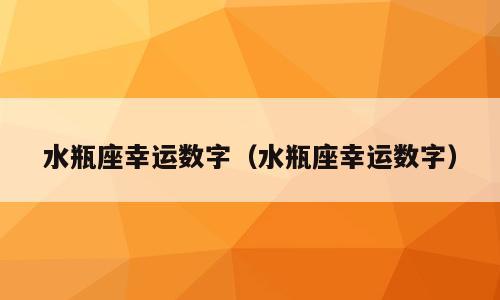 水瓶座幸运数字（水瓶座幸运数字）