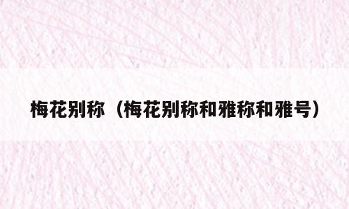 梅花别称（梅花别称和雅称和雅号）