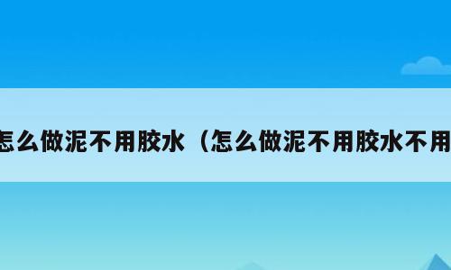 怎么做泥不用胶水（怎么做泥不用胶水不用）