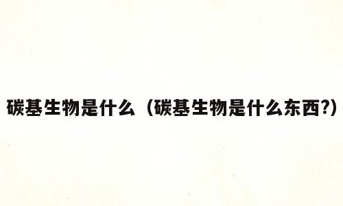 碳基生物是什么（碳基生物是什么东西?）