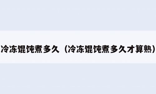 冷冻馄饨煮多久（冷冻馄饨煮多久才算熟）