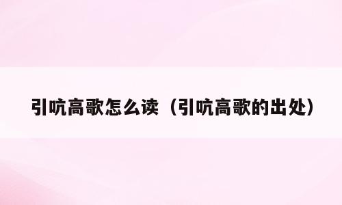 引吭高歌怎么读（引吭高歌的出处）