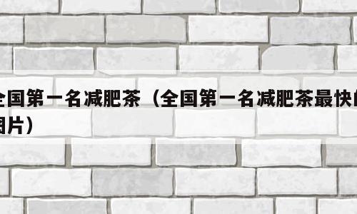 全国第一名减肥茶（全国第一名减肥茶最快的图片）