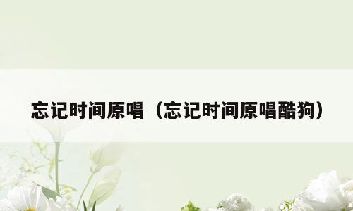 忘记时间原唱（忘记时间原唱酷狗）