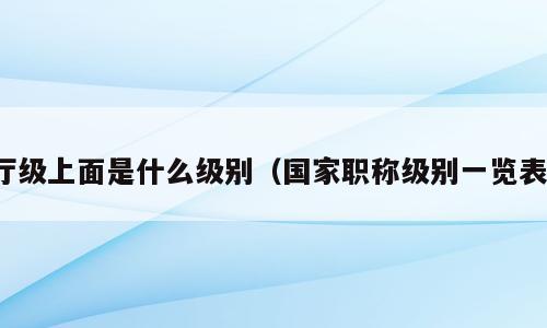 厅级上面是什么级别（国家职称级别一览表）