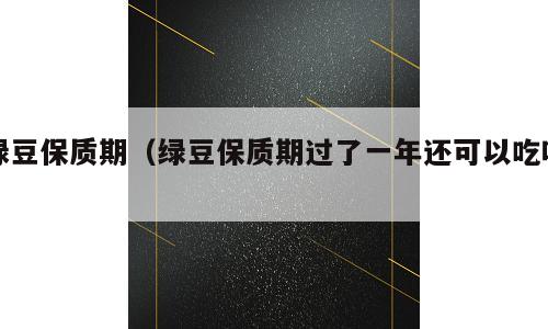 绿豆保质期（绿豆保质期过了一年还可以吃吗）