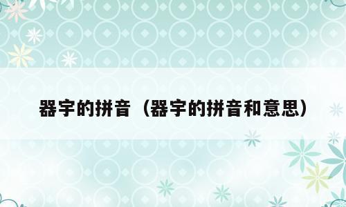 器宇的拼音（器宇的拼音和意思）