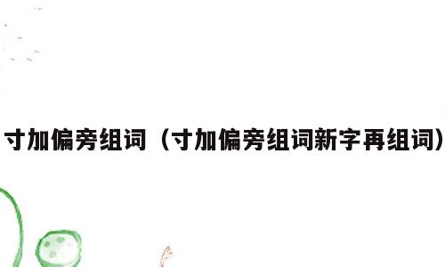 寸加偏旁组词（寸加偏旁组词新字再组词）