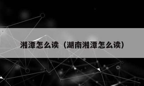 湘潭怎么读（湖南湘潭怎么读）