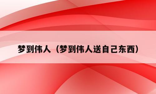 梦到伟人（梦到伟人送自己东西）