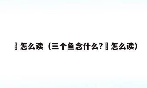 馫怎么读（三个鱼念什么?馫怎么读）