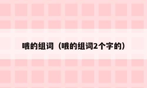 哦的组词（哦的组词2个字的）