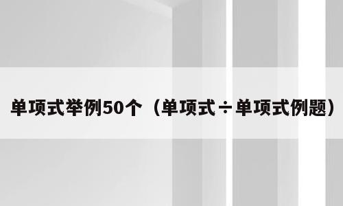 单项式举例50个（单项式÷单项式例题）