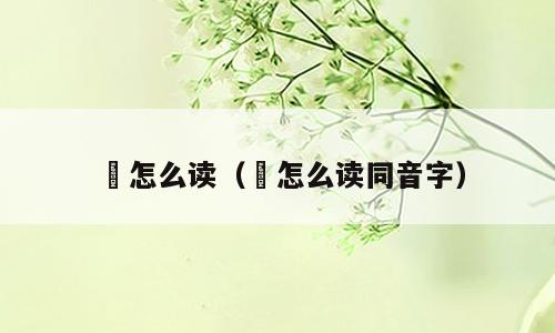 峎怎么读（峎怎么读同音字）