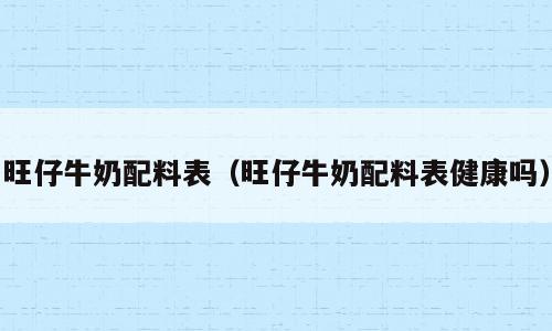 旺仔牛奶配料表（旺仔牛奶配料表健康吗）