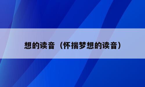 想的读音（怀揣梦想的读音）
